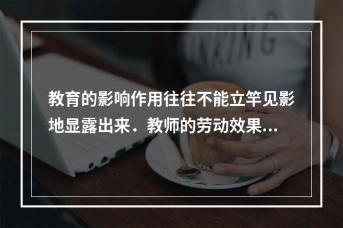 教育的影响作用往往不能立竿见影地显露出来．教师的劳动效果最终