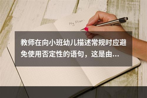 教师在向小班幼儿描述常规时应避免使用否定性的语句，这是由于（