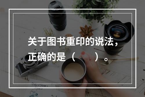 关于图书重印的说法，正确的是（　　）。