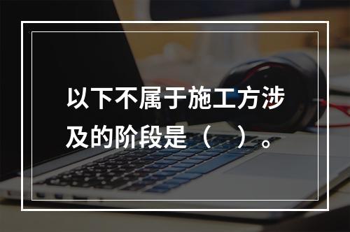 以下不属于施工方涉及的阶段是（　）。