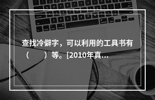 查找冷僻字，可以利用的工具书有（　　）等。[2010年真题