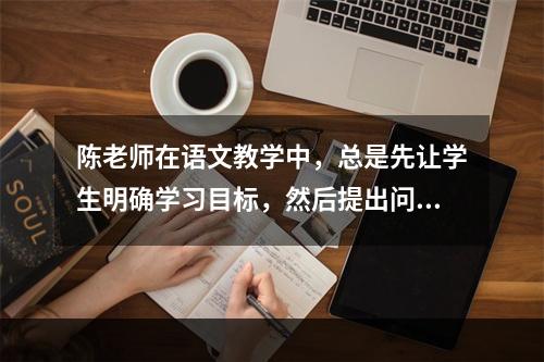 陈老师在语文教学中，总是先让学生明确学习目标，然后提出问题，