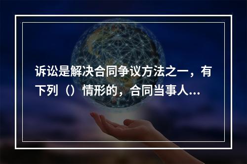 诉讼是解决合同争议方法之一，有下列（）情形的，合同当事人可以