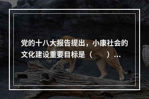 党的十八大报告提出，小康社会的文化建设重要目标是（　　）。