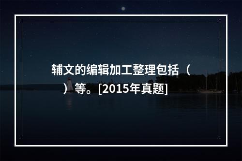 辅文的编辑加工整理包括（　　）等。[2015年真题]