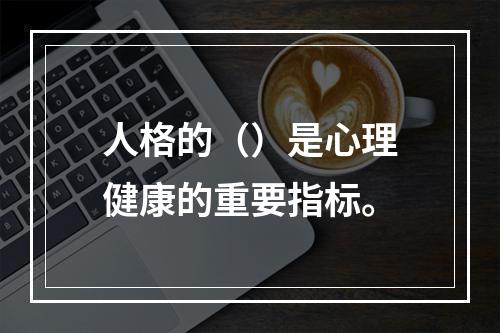 人格的（）是心理健康的重要指标。