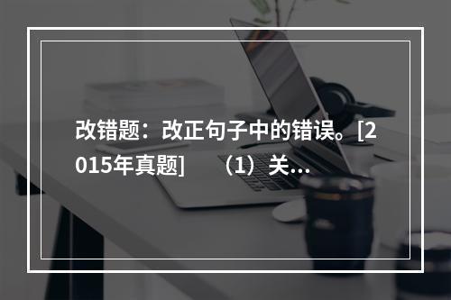 改错题：改正句子中的错误。[2015年真题]　 （1）关键