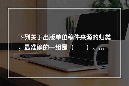 下列关于出版单位稿件来源的归类，最准确的一组是（　　）。[