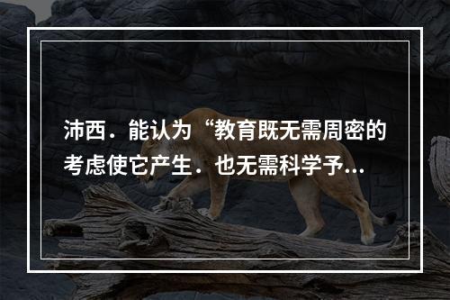 沛西．能认为“教育既无需周密的考虑使它产生．也无需科学予以指