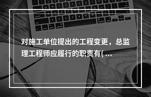 对施工单位提出的工程变更，总监理工程师应履行的职责有( )。