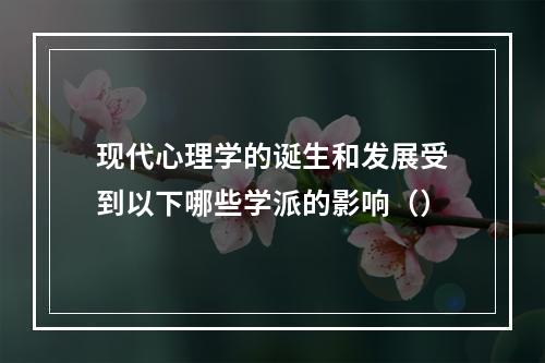 现代心理学的诞生和发展受到以下哪些学派的影响（）