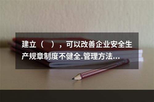 建立（　），可以改善企业安全生产规章制度不健全.管理方法不适