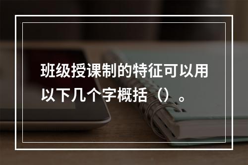 班级授课制的特征可以用以下几个字概括（）。