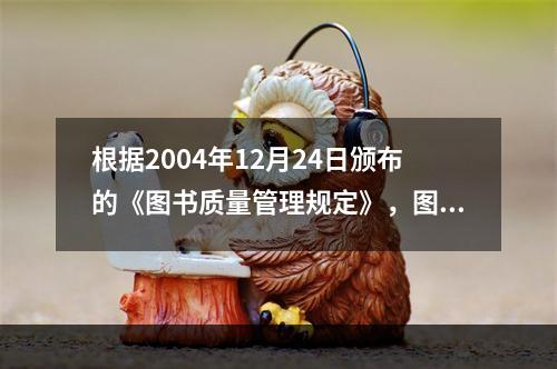 根据2004年12月24日颁布的《图书质量管理规定》，图书