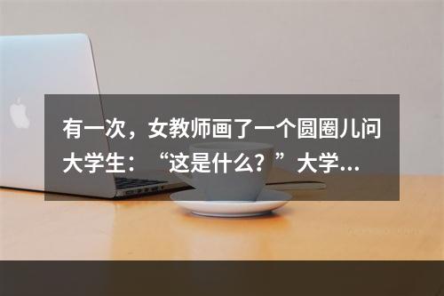 有一次，女教师画了一个圆圈儿问大学生：“这是什么？”大学生思