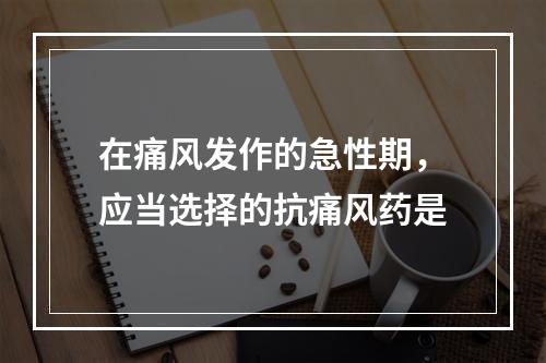 在痛风发作的急性期，应当选择的抗痛风药是