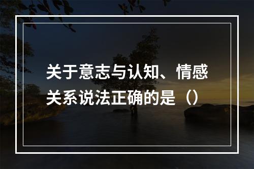 关于意志与认知、情感关系说法正确的是（）