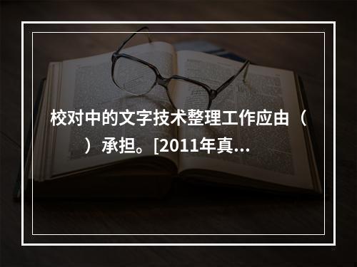 校对中的文字技术整理工作应由（　　）承担。[2011年真题