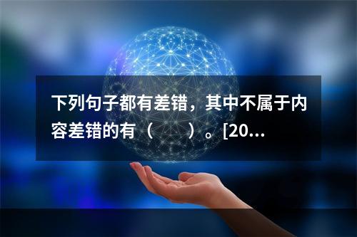 下列句子都有差错，其中不属于内容差错的有（　　）。[201