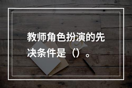 教师角色扮演的先决条件是（）。