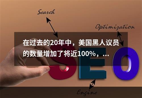 在过去的20年中，美国黑人议员的数量增加了将近100%，而白