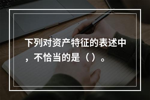 下列对资产特征的表述中，不恰当的是（ ）。