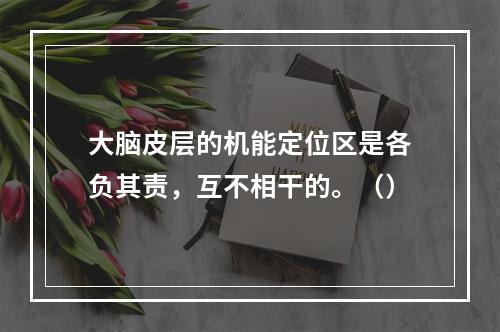 大脑皮层的机能定位区是各负其责，互不相干的。（）