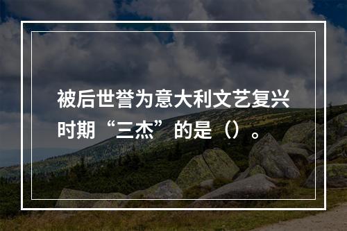 被后世誉为意大利文艺复兴时期“三杰”的是（）。