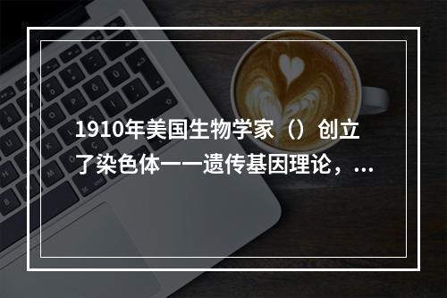 1910年美国生物学家（）创立了染色体一一遗传基因理论，由此