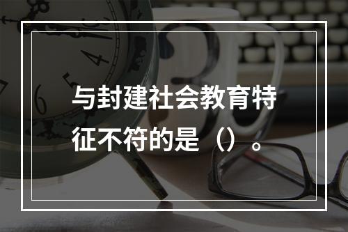 与封建社会教育特征不符的是（）。