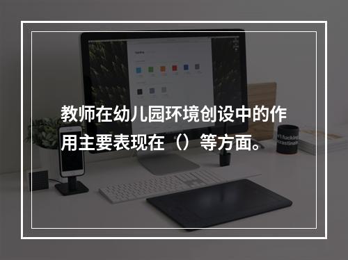 教师在幼儿园环境创设中的作用主要表现在（）等方面。