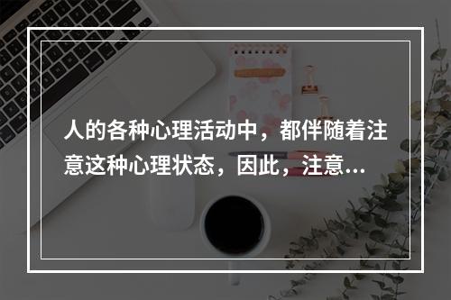 人的各种心理活动中，都伴随着注意这种心理状态，因此，注意是一