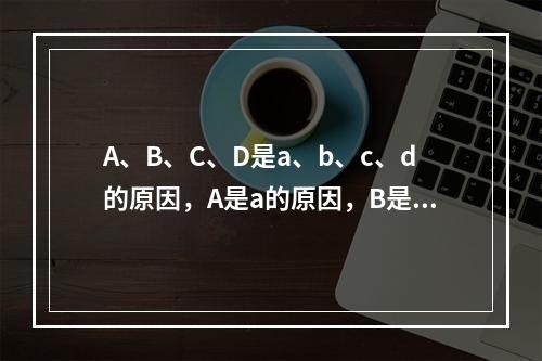 A、B、C、D是a、b、c、d的原因，A是a的原因，B是b的