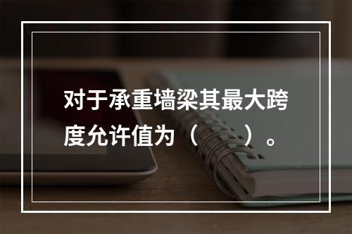 对于承重墙梁其最大跨度允许值为（　　）。