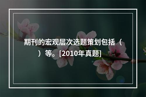 期刊的宏观层次选题策划包括（　　）等。[2010年真题]