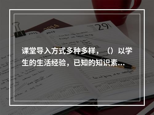 课堂导入方式多种多样，（）以学生的生活经验，已知的知识素材为