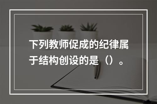 下列教师促成的纪律属于结构创设的是（）。