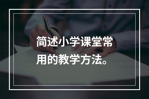 简述小学课堂常用的教学方法。