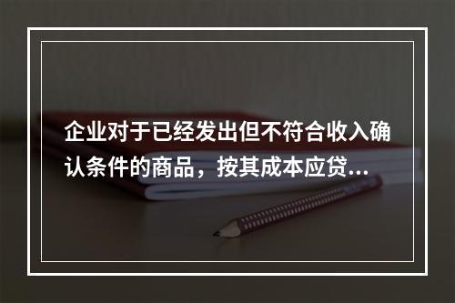 企业对于已经发出但不符合收入确认条件的商品，按其成本应贷记的