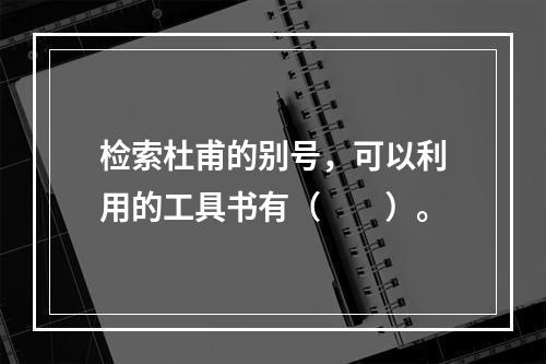 检索杜甫的别号，可以利用的工具书有（　　）。