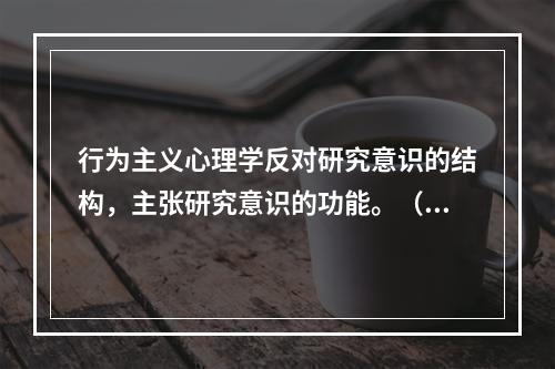 行为主义心理学反对研究意识的结构，主张研究意识的功能。（）