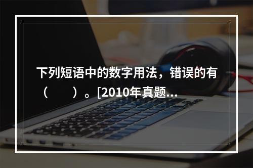 下列短语中的数字用法，错误的有（　　）。[2010年真题]