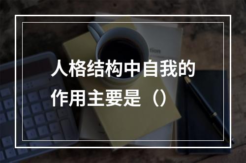 人格结构中自我的作用主要是（）