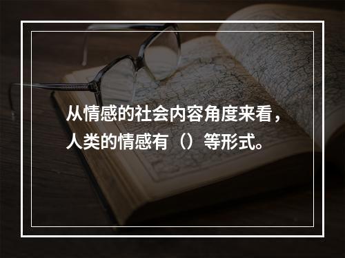 从情感的社会内容角度来看，人类的情感有（）等形式。