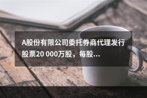 A股份有限公司委托券商代理发行股票20 000万股，每股面值