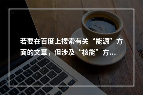 若要在百度上搜索有关“能源”方面的文章，但涉及“核能”方面的