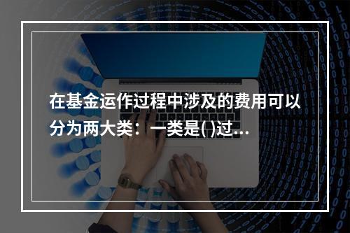 在基金运作过程中涉及的费用可以分为两大类：一类是( )过程中