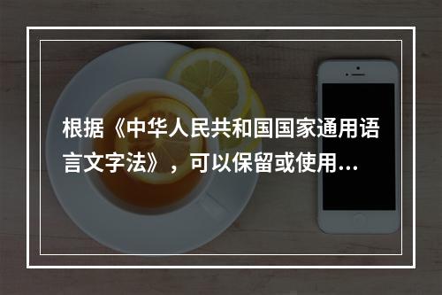 根据《中华人民共和国国家通用语言文字法》，可以保留或使用繁