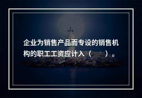 企业为销售产品而专设的销售机构的职工工资应计入（　　）。