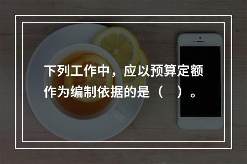 下列工作中，应以预算定额作为编制依据的是（　）。